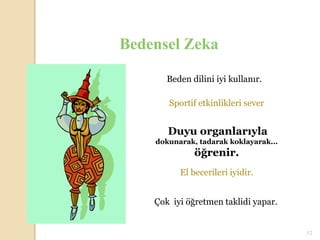 Bedensel Zeka

       Beden dilini iyi kullanır.

       Sportif etkinlikleri sever


       Duyu organlarıyla
    dokunarak, tadarak koklayarak...
              öğrenir.
          El becerileri iyidir.


    Çok iyi öğretmen taklidi yapar.


                                       12
 