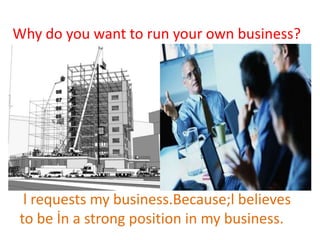 Why do you want to run your own business?

l requests my business.Because;l believes
to be İn a strong position in my business.

 