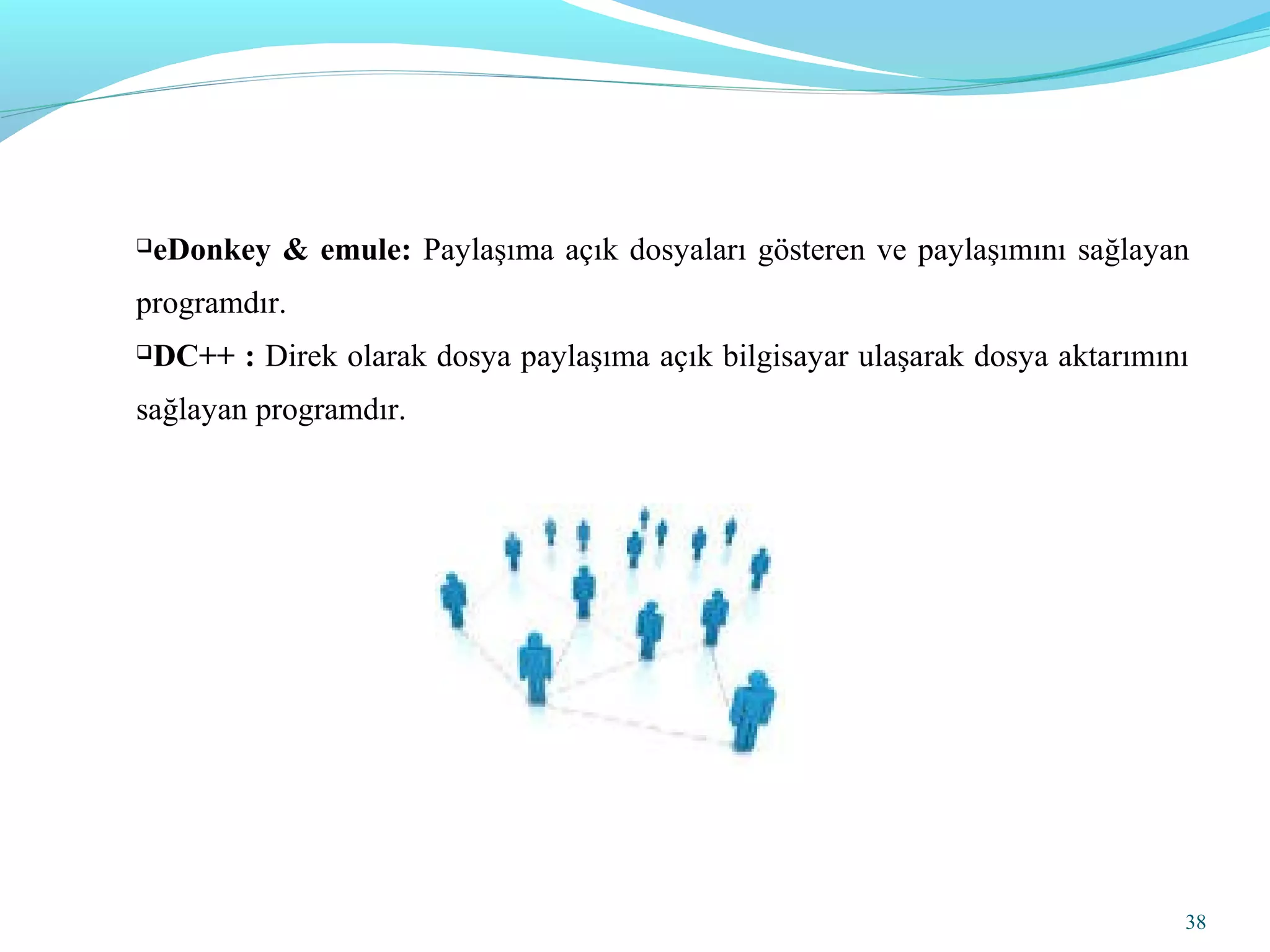 eDonkey & emule: Paylaşıma açık dosyaları gösteren ve paylaşımını sağlayan
programdır.
DC++ : Direk olarak dosya paylaşıma açık bilgisayar ulaşarak dosya aktarımını
sağlayan programdır.
38
 