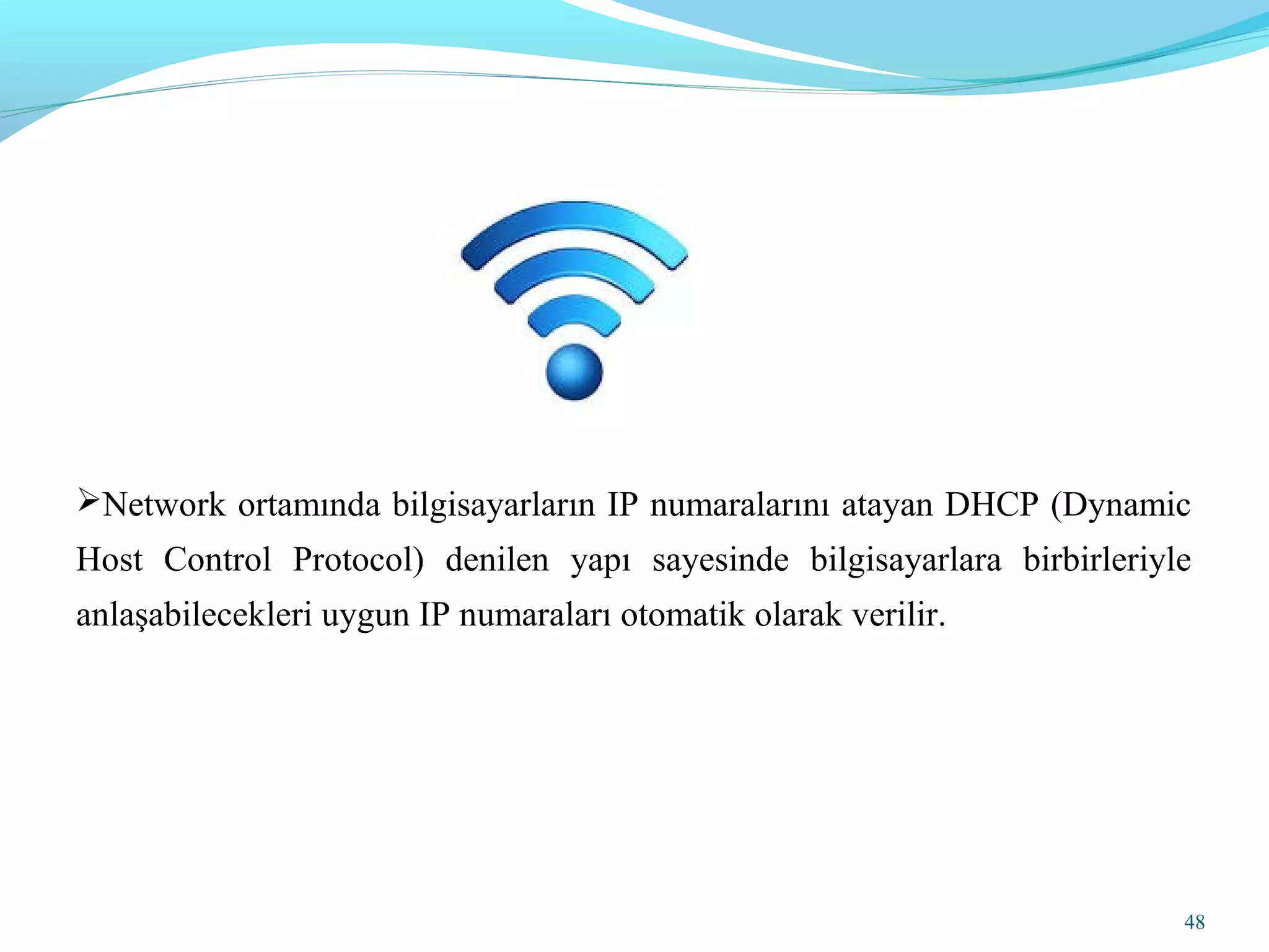 Network ortamında bilgisayarların IP numaralarını atayan DHCP (Dynamic
Host Control Protocol) denilen yapı sayesinde bilgisayarlara birbirleriyle
anlaşabilecekleri uygun IP numaraları otomatik olarak verilir.
48
 