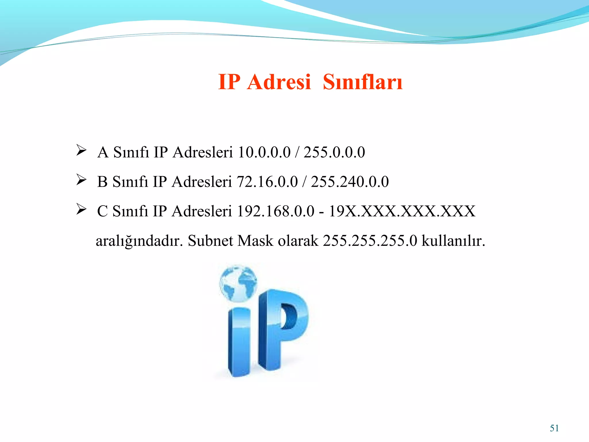 51
 A Sınıfı IP Adresleri 10.0.0.0 / 255.0.0.0
 B Sınıfı IP Adresleri 72.16.0.0 / 255.240.0.0
 C Sınıfı IP Adresleri 192.168.0.0 - 19X.XXX.XXX.XXX
aralığındadır. Subnet Mask olarak 255.255.255.0 kullanılır.
IP Adresi Sınıfları
 