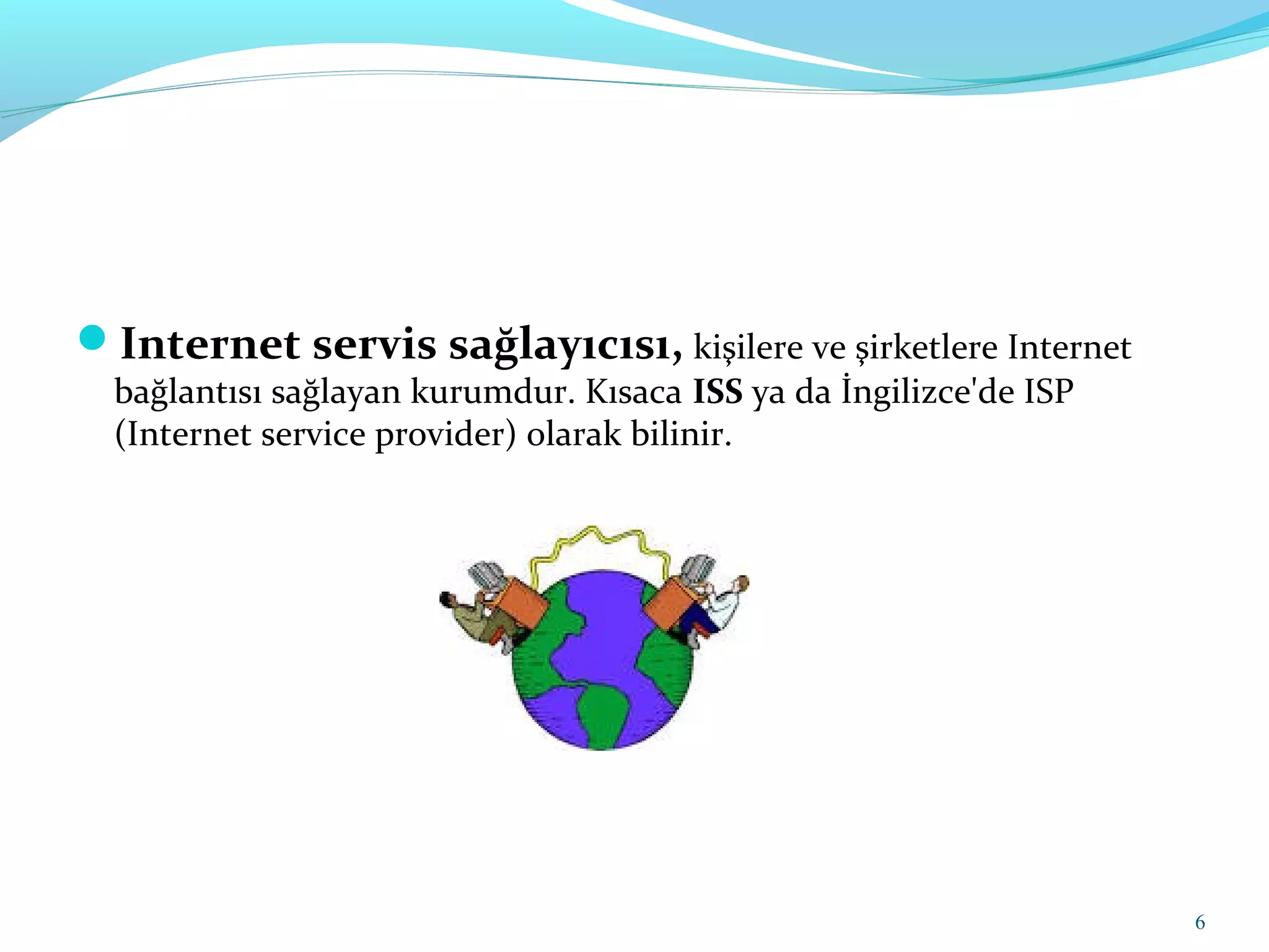 Internet servis sağlayıcısı, kişilere ve şirketlere Internet
bağlantısı sağlayan kurumdur. Kısaca ISS ya da İngilizce'de ISP
(Internet service provider) olarak bilinir.
6
 