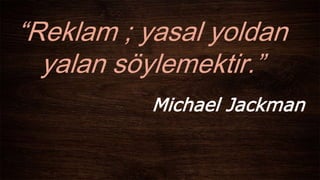 “Reklam ; yasal yoldan
yalan söylemektir.”
Michael Jackman
 