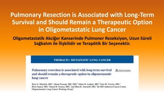 Pulmonary Resection is Associated with Long-Term
Survival and Should Remain a Therapeutic Option
in Oligometastatic Lung Cancer
Oligometastatik Akciğer Kanserinde Pulmoner Rezeksiyon, Uzun Süreli
Sağkalım ile İlişkilidir ve Terapötik Bir Seçenektir.
 