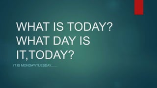 WHAT IS TODAY?
WHAT DAY IS
IT,TODAY?
IT IS MONDAY/TUESDAY.......
 
