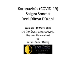 Koronavirüs (COVID-19)
Salgını Sonrası
Yeni Dünya Düzeni
Webinar - 19 Mayıs 2020
Dr. Öğr. Üyesi Vedat AKMAN
Beykent Üniversitesi
ve
Yazar - Taner Özdeş
 