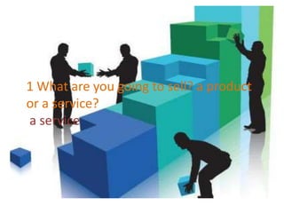 1 What are you going to sell? a product
or a service?
a service

 