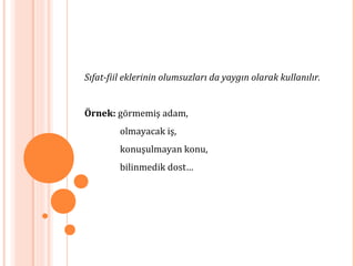 Sıfat-fiil eklerinin olumsuzları da yaygın olarak kullanılır.
Örnek: görmemiş adam,
olmayacak iş,
konuşulmayan konu,
bilinmedik dost…
 