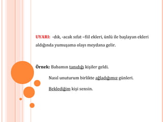 UYARI: -dık, -acak sıfat –fiil ekleri, ünlü ile başlayan ekleri
aldığında yumuşama olayı meydana gelir.
Örnek: Babamın tanıdığı kişiler geldi.
Nasıl unuturum birlikte ağladığımız günleri.
Beklediğim kişi sensin.
 