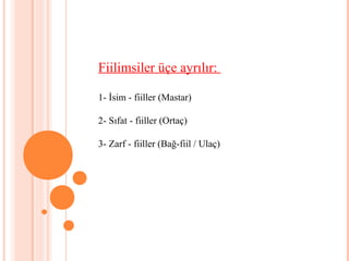 Fiilimsiler üçe ayrılır:
1- İsim - fiiller (Mastar)
2- Sıfat - fiiller (Ortaç)
3- Zarf - fiiller (Bağ-fiil / Ulaç)
 