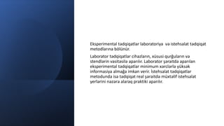 Eksperimental tədqiqatlar laboratoriya və istehsalat tədqiqat
metodlarına bölünür.
Laborator tədqiqatlar cihazların, xüsus...