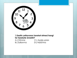 3-Saatin yelkovanın hareket etmesi hangi
tür harekete örnektir?
A-) Dönme C-) Aşağı yukarı
B-) Sallanma D-) Hızlanma
 