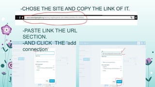 -CHOSE THE SITE AND COPY THE LINK OF IT.
-
-PASTE LINK THE URL
SECTION.
-AND CLICK THE ‘add
connection’
 