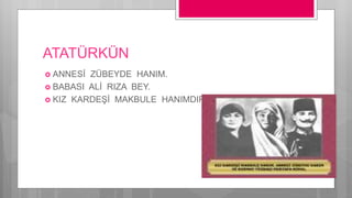 ATATÜRKÜN
 ANNESİ ZÜBEYDE HANIM.
 BABASI ALİ RIZA BEY.
 KIZ KARDEŞİ MAKBULE HANIMDIR.
 