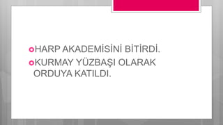 HARP AKADEMİSİNİ BİTİRDİ.
KURMAY YÜZBAŞI OLARAK
ORDUYA KATILDI.
 