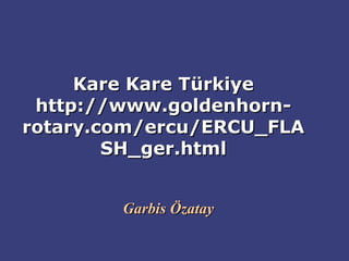 Kare Kare Türkiye
 http://www.goldenhorn-
rotary.com/ercu/ERCU_FLA
        SH_ger.html


        Garbis Özatay
 