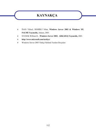 KAYNAKÇA

                      KAYNAKÇA
   İNAN Yüksel, DEMİRLİ Nihat, Windows Server 2003 & Windows XP,
    PALME Yayıncılık, Ankara, 2003.
   STANEK William R. , Windows Server 2003, ARKADAŞ Yayıncılık, 2003.
   http://www.microsoft.com/turkiye/
   Windows Server 2003 Türkçe Sürümü Yardım Dosyaları




                                112
 