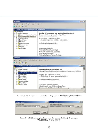 Resim 4.13: Çözümleme sonucunda oluşan Log dosyası (W 2003 Eng  W 2003 Tr)




   Resim 4.14: Bilgisayar yapılandırma sonuçlarının kaydedileceği dosya seçimi
                         (Win 2003 Eng  Win 2003 Tr)



                                       85
 