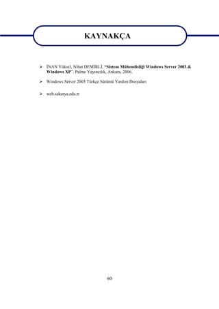 KAYNAKÇA

                       KAYNAKÇA
 İNAN Yüksel, Nihat DEMİRLİ, “Sistem Mühendisliği Windows Server 2003 &
  Windows XP”. Palme Yayıncılık, Ankara, 2006.

 Windows Server 2003 Türkçe Sürümü Yardım Dosyaları

 web.sakarya.edu.tr




                                60
 
