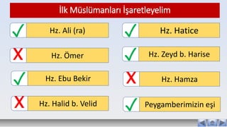 Hz. Ali (ra)
✓
Hz. Ömer
X
İlk Müslümanları İşaretleyelim
Hz. Ebu Bekir
✓
Hz. Halid b. Velid
X
Hz. Hatice
✓
Hz. Hamza
X
Hz. Zeyd b. Harise
✓
Peygamberimizin eşi
✓
 