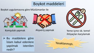 Boykot maddeleri
Komşuluk yapmak Yeme-içme vb. temel
ihtiyaçları karşılamak
Boykot uygulamasına göre Müslümanlar ile
Alışveriş̧ yapmak
 Bu maddelere göre
İslam kabul edenlere
yapılmak istenilen
nedir?
 