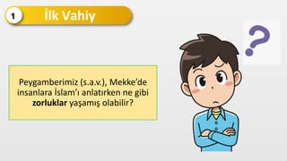 İlk Vahiy
1
Peygamberimiz (s.a.v.), Mekke’de
insanlara İslam’ı anlatırken ne gibi
zorluklar yaşamış olabilir?
 