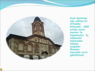 Kıyık Semtinde inşa edilmiş bir Ortodoks Kilisesidir. 1889 yılında zemin mermer ile kaplanmıştır. İç süslemeler bakımından oldukça zengindir. İkonalar hayranlık verici güzelliktedir.   