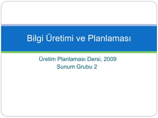 Üretim Planlaması Dersi, 2009 Sunum Grubu 2  Bilgi Üretimi ve Planlaması 