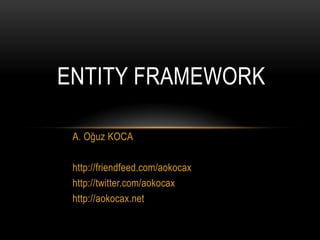 Entity Framework A. Oğuz KOCA http://friendfeed.com/aokocax http://twitter.com/aokocax http://aokocax.net 