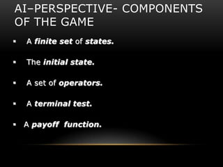 AI–PERSPECTIVE- COMPONENTS
OF THE GAME
   A finite set of states.

   The initial state.

   A set of operators.

   A terminal test.

   A payoff function.
 
