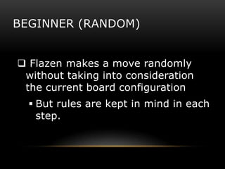 BEGINNER (RANDOM)


 Flazen makes a move randomly
 without taking into consideration
 the current board configuration
   But rules are kept in mind in each
    step.
 