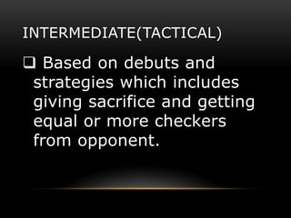 INTERMEDIATE(TACTICAL)

 Based on debuts and
 strategies which includes
 giving sacrifice and getting
 equal or more checkers
 from opponent.
 