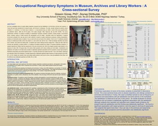 Occupational Respiratory Symptoms in Museum, Archives and Library Workers : A
                                              Cross-sectional Survey
                                                                                                              Güssün Güneş, PhD1, Zeynep Dörtbudak, PhD2
                                                                          Koç University School of Nursing, Güzelbahçe Sok. No:20 D-Blok 34365 Nişantaşı Istanbul Turkey.
                                                                                                                  1 Health  Sciences Librarian, ggunes@ku.edu.tr, (http://library.ku.edu.tr )
                                                                                                                   2 Asst. Prof, Epidemiology &Public Health, zdortbudak@ku.edu.tr,                                                                                                                                                   Table II. Characteristics of the study population / Respiratory
                                                                                                                                                                                                               Table I. Characteristics of the study population /Work- related                                                        symptoms and allergies
                                                                                                                                                                                                               information
ABSTRACT                                                                                                                                                                                                       Variables                   Categories                      N             %
                                                                                                                                                                                                                                                                                                                                       Variables
                                                                                                                                                                                                                                                                                                                                       Respiratory problems in the
                                                                                                                                                                                                                                                                                                                                                                       Categories                            N         %

                                                                                                                                                                                                               Job description                                                                                                         subjects (non-spesific)
We have investigated indoor air quality related respiratory symptoms and job satisfaction in all 88 library, archives and museums in                                                                                                       Librarian                        74               27,9                                                                      -I have rarely or no problems
                                                                                                                                                                                                                                           Archivist                        30               11,3                                                                      with my breathing               180          67,9
Turkey that have been operational for at least 25 years, with minimum 4 employees. The study sample meeting the selection criteria                                                                                                         Contract office worker l         32               12,1
                                                                                                                                                                                                                                                                                                                                                                       -I frequently have problems
                                                                                                                                                                                                                                                                                                                                                                       with my breathing but it is
                                                                                                                                                                                                                                           Verification                     12               4,5                                                                       readily reversed                27           10,2
                                                                                                                                                                                                                                           Catalog-sorting
consisted of 21 institutions, 13 of which were in Istanbul. In a cross-sectional study, we mailed a total of 404 survey questionnaires,                                                                                                    Periodicals
                                                                                                                                                                                                                                                                            35               13,2                                                                      -I always have breathing
                                                                                                                                                                                                                                                                                                                                                                       problems                        31           11,7
                                                                                                                                                                                                                                                                            15               5,7
                                                                                                                                                                                                                                                                                                                                                                       Blank                           27           10,2
job satisfaction (Bener, 1999) and SF-36 quality of life scales (Koçyiğit, 1999). Response rate was 66% (N=265). The survey
                                                                                                                                                                                                                                           Administrative                   15               5,7                                                                       Total                           265          100
                                                                                                                                                                                                                                           Multimedia& IT                   15               5,7                                       Wheezing
                                                                                                                                                                                                                                           Electronic librarian                4             1,5                                                                       No                               50          18,9
questionnaire contained 70 questions consisting of standardized respiratory symptoms questions, existing disease, environmental                                                                                                            Book Binder                         2             0,8
                                                                                                                                                                                                                                                                                                                                                                       Yes                              36          13,6
                                                                                                                                                                                                                                                                                                                                                                       Total                            86          32,5
                                                                                                                                                                                                                                           Restorator                          3             1,1                                                                       Blank                           179          67,5
factors, smoking, access to health services and demographic and job related              information about the respondents. A physical                                                                                                     Other staff                         8             3,1                                                                       Total                           265          100
                                                                                                                                                                                                                                           Researcher                                                                                  Chest tightness and
                                                                                                                                                                                                                                                                               3             1,1                                       breathlesness
environment evaluation form was also sent to each institution to assess air quality maintenance procedures, building characteristics,                                                                                                      No Answer                        17               6,4                                                                       No                               50          18,9
                                                                                                                                                                                                                                           Total                           265               100                                                                       Yes                              51          19,2
                                                                                                                                                                                                                                                                                                                                                                       Total                           101          38,1
existence of mechanized clean air systems, if any, as well as the size and type of the collection. Only 6 out of 13 institutions reported                                                                                                                                                                                                                              Blank                           164          61,9
                                                                                                                                                                                                                                                                                                                                                                       Total                           265          100
                                                                                                                                                                                                                                                                                                                                       Chest tighness
having air conditioning.Humidity control was present in 2, dust control was valid for only 2. While all buildings reportedly had excess                                                                        Duration of work              N                            Min            Max             Mean                sd                                        No                               50          18,9
                                                                                                                                                                                                                                                                                                                                                                       Yes                              35          13,2
                                                                                                                                                                                                               (months)
                                                                                                                                                                                                                                                                                                                                                                       Total                            85          32,1
dust in shelves, work areas and reading halls, 12 instutions had routine cleaning services ranging from 1-7days per week. Mold and                                                                                                         251                                 2             432             136,71         92,355
                                                                                                                                                                                                                                                                                                                                                                       Blank                           180          67,9
                                                                                                                                                                                                               Duration of                                                                                                                                             Total                           265          100
                                                                                                                                                                                                               workday (hrs)
humidity was reportedly a constant problem in 2 buildings. 88 subjects reported eye irritation, 36 reported respiratory symptoms, 31                                                                                                       255                                 3             14               7,86          1,185
                                                                                                                                                                                                                                                                                                                                       Cough                           No                               48          18,1
                                                                                                                                                                                                                                                                                                                                                                       Yes                              39          14,7
                                                                                                                                                                                                                                       Time spent in different sections of the library during workday
subjects reported skin irritation that they experienced in the work environment only. Half of the subjects reported nasal symptom in the                                                                                                                                        Mean
                                                                                                                                                                                                                                                                                                                                                                       Total
                                                                                                                                                                                                                                                                                                                                                                       Blank
                                                                                                                                                                                                                                                                                                                                                                                                        87
                                                                                                                                                                                                                                                                                                                                                                                                       178
                                                                                                                                                                                                                                                                                                                                                                                                                    32,8
                                                                                                                                                                                                                                                                                                                                                                                                                    67,2
                                                                                                                                                                                                                                                                     N        hrs/day          sd
                                                                                                                                                                                                                                                                                                                                                                       Total
abscence of colds (128). Chi-square tests of the above listed symptoms with various building and work-related characteristics, job                                                                                                         Offices                                 163       6,9             1,865
                                                                                                                                                                                                                                                                                                                                       Diagnosed Asthma
                                                                                                                                                                                                                                                                                                                                                                                                       265          100

                                                                                                                                                                                                                                           Archives                                 46       2,91            2,882
                                                                                                                                                                                                                                                                                                                                                                       No                              231          87,2
                                                                                                                                                                                                                                           Stacks                                   44       2,77            2,391
satisfaction and Quality of Life Scale points revealed no statistically significant associations with the symptoms; except nasal symptoms                                                                                                  Reading area                             56       4,24            3,245
                                                                                                                                                                                                                                                                                                                                                                       Yes                             29           10,9
                                                                                                                                                                                                                                           Circulation/Desk                                                                                                            Total                           260          98,1
                                                                                                                                                                                                                                           Reserve                                 38                                                                                  Blank                            5            1,9
distribution among library and archives staff who spent <1 hour/day and those who worked more than 1 hour in the shelves, warehouse                                                                                                        Multimedia                              24
                                                                                                                                                                                                                                                                                             3,37
                                                                                                                                                                                                                                                                                             5,29
                                                                                                                                                                                                                                                                                                             2,861
                                                                                                                                                                                                                                                                                                             3,495                                                     Total                           265          100
                                                                                                                                                                                                                                           Restoration                              5         6,4            2,608                     Current asthma medication use

and restoration areas of the institutions. The latter experienced a statistically significant higher frequency of nasal symptoms ((χ2=6.204,                                                                                               Other                                   18        8,89            18,214                                                    No
                                                                                                                                                                                                                                                                                                                                                                       Yes
                                                                                                                                                                                                                                                                                                                                                                                                        80
                                                                                                                                                                                                                                                                                                                                                                                                        12
                                                                                                                                                                                                                                                                                                                                                                                                                    30,2
                                                                                                                                                                                                                                                                                                                                                                                                                     4,5
                                                                                                                                                                                                                                                                                                                                                                       Total                            92          34,7

df=1, p=.013). Subject who reported „other work-related health problems‟ were found to have a lower job-satisfaction than others, and                                                                1
                                                                                                                                                                                                                                                                                                                                                                       Blank
                                                                                                                                                                                                                                                                                                                                                                       Total
                                                                                                                                                                                                                                                                                                                                                                                                       173
                                                                                                                                                                                                                                                                                                                                                                                                       265
                                                                                                                                                                                                                                                                                                                                                                                                                    65,3
                                                                                                                                                                                                                                                                                                                                                                                                                    100
                                                                                                                                                                                                               Table III. Eye irritation and allergies                                                                                 Asthma attack in the work
this difference was statistically significant   (χ2=6.998,   df=2, p=.030).                                                                    Photo 1 & 2: Stacks,basement. University library with no
                                                                                                                                                                                                                                                                                                                                       place within last 12 months
                                                                                                                                                                                                                                                                                                                                                                       No                               87          32,8
                                                                                                                                                                                                                Variables                                         Categories                        N           %                                                      Yes                               3           1,1
                                                                                                                                               air conditioning, Ankara.                                        Eye irritation, watery itchy eyes in the last                                                                                                          Total                            90           34

INTRODUCTION                                                                                                                                                                                                    12 months
                                                                                                                                                                                                                                                                  No                                126              47,5
                                                                                                                                                                                                                                                                                                                                                                       Blank
                                                                                                                                                                                                                                                                                                                                                                       Total
                                                                                                                                                                                                                                                                                                                                                                                                       175
                                                                                                                                                                                                                                                                                                                                                                                                       265
                                                                                                                                                                                                                                                                                                                                                                                                                     66
                                                                                                                                                                                                                                                                                                                                                                                                                    100

                                                                                                                                                                                                                                                                  Yes                               123              46,4

MATERIAL AND METHODS                                                                                                                                                                                                                                              Don‟t know
                                                                                                                                                                                                                                                                  Total                             254
                                                                                                                                                                                                                                                                                                        5            1,9
                                                                                                                                                                                                                                                                                                                     95,8              Table IV/ Job satisfaction scale points
                                                                                                                                                                                                                                                                  Blank                                 11           4,2
The study design was cross-sectional. We aimed to assess respiratory symptoms prevalence, demographic information,                                                                                                                                                                                                                        Gender               f       Min            Max              Mean                 sd
                                                                                                                                                                                                                Eye symptoms in the workplace                     No                                    71           26,8
job statisfaction and quality of life in librarians and archivists in Turkey, using mailed questionnnaires and scales.                                                                                                                                            Yes                                   88           33,2                 Female              110      28,95         100,00            62,64               15,39
STUDY SAMPLE                                                                                                                                                                                                                                                      Total
                                                                                                                                                                                                                                                                  Blank
                                                                                                                                                                                                                                                                                                    159
                                                                                                                                                                                                                                                                                                    106
                                                                                                                                                                                                                                                                                                                      60
                                                                                                                                                                                                                                                                                                                      40                   Male               110      14,29          96,97            58,95               17,33
We did a non-randomized sampling of all libraries and archives in Turkey. Out of 88 institutions, we included 21 libraries                                                                                                                                        Total                             265              100
                                                                                                                                                                                                                Eye symptoms outside the work place
and archives that were founded more than 25 years ago and at least 3 staff employed. We mailed 404 packets of survey                                                                                                                                                                                                                  Table V/ Nasal allergies and time spent in archives
                                                                                                                                                                                                                                                                  No                                    72           27,2

questionnaires to the libraries constituting the study sample. The number of respondents was 256.                                                                                                                                                                 Yes
                                                                                                                                                                                                                                                                  Total
                                                                                                                                                                                                                                                                                                        80           30,2
                                                                                                                                                                                                                                                                                                                                          Nasal       <1hr/d in        >1hr/d in                                 Total
                                                                                                                                                                                                                                                                                                    152              57,4
DATA COLLECTION INSTRUMENTS                                                                                                                                                                                                                                       Blank                             113              42,6                allergies  archives and     archives and
                                                                                                                                                                                                                                                                  Total                             265              100
Physical environment/ building assessment form: 36 questions including information about the collection, structural                                                                                             Current medication use                                                                                                               basements        basements
information, air quality control procedures, size of the collection. Only one copy of this form was sent to each institution (                                                                                                                                    No                                    88           33,2
                                                                                                                                                                                                                                                                                                                                           Hayır         114              15                                     129
                                                                                                                                                                                                          2                                                       Yes                                   33           12,5
                                                                                                                                                                                                                                                                                                                                           Evet          98               30                                     128
N=21)                                                                                                                                                                                                                                                             Total                             121              45,7
                                                                                                                                                                                                                                                                  Blank
Symptoms survey: 70 questions under 28 headings, including demographics, environmental factors, job related                                                                                                                                                       Total
                                                                                                                                                                                                                                                                                                    144
                                                                                                                                                                                                                                                                                                    265
                                                                                                                                                                                                                                                                                                                     54,3
                                                                                                                                                                                                                                                                                                                     100
                                                                                                                                                                                                                                                                                                                                          Toplam        212               45                                     257
information,smoking, symptoms and allergies, diagnosed disease, seosonal complaints, access to health services. All                                                                                                                                                                                                                              χ2=6.204, sd=1, p=.013, p<.05
symptoms questions were further elaborated for occurance during work hours and with specific focus on time-exposure to                                                                                                                                                                                                               Table VI/ Job satisfaction and `other health complaints`
different sections of the building i.e. stacks, basement and archives. Asthma, asthma-like symptoms, respiratory allergies,
skin irritation, eye irritation, chronic bronchitis, physician diagnosed illness, medication use and co-morbidity were assesed                                                                                                                                                                                                         Other      Low job      Medium        High job                                      Total
in standardized question format. The questionnaire was developed based on previous symptoms surveys designed by the                                                                                                                                                                                                                    health   satisfaction level job satisfactionh
authors as well as standardized international questionnaires.                                                                                                                                                                                                                                                                        complaints               satisfaction
                                                                                                                                                                                                                                                                                                                                        No            30           82           17                                         129
.                                                                                                                                                                                                                                                                                                                                       Yes           29           43            4                                          76
Job satisfaction scale: A scale comprised of 41 questions, assessing the priority of itemized job-related conditions and                                                                                                                                                                                                               Total          59          125           21                                         205
whether they are satisfactory in the current work-place. The instrument was designed by Bener2 and used with his                                                                                              DISCUSSION                                                                                                                           χ =6.998, sd=2, p=.030, p<.05
                                                                                                                                                                                                                                                                                                                                                     2

permission. The original scale was designed for nurses and included three questions that were not relevant to librarians.                                                                                     Preliminary exploration of some of the study variables is presented in descriptive
We therefore excluded these questions and validated the instrument for librarians in the current 39 item form( KR-                                                                                        3   format. This cross-sectional study aims to assess respiratory and allergic symptoms in
20=0.694). Scale evaluated over 100 points, <50% low, 50-80% intermediate, >80% high level job satisfaction.
Quality of Life – SF-36 ( Short Form 36) : Designed by Ware 3 and widely used in epidemiological studies for both                               Photo 3: Prime ministry, state archives, Istanbul.            archivists and librarians in Turkey. We used a stratified sample to look at frequency of
healthy and chronically ill populations , the reliability and validy of the Turkish version of this scale was published by
Kocyiğit et al4 in 1999. The scale consists of 36 questions in 6 dimensions including General health perception, pain,
                                                                                                                                                                                                              symptoms and associations with job satisfaction and time-activity in the workplace.
physical function, social function, vitality etc. Scale points over 100 total for each quality of life function.                                                                                              Job satisfaction is observed to be low in this cohort . Bi-variate analyses of various
                                                                                                                                                                                                              symptoms did not present a statistically significant association with job satisfaction
RESULTS                                                                                                                                                                                                       although subjects who reported non-specified work related health problems did
The work environment                                                                                                                                                                                          present lower job satisfaction and this finding was statistically significant. We found a
Total number of respondents from 13 libraries and archives that constituted the sampling frame was 265 (F=116, M=122, no response=27). 79,7% of the respondents
had college or graduate degrees (N=211). Job related information about the study participants are shown in Table I. Of the 13 institutions, 10 were university libraries                                      significant association with nasal symptoms and time spent in archives & basements .
and archives, the remaining three were government archives. Only half the institutions had air conditioning, only two had humidity control. Dust control was done as                                          The subjects that spent more than 1 hour per day in the archives and basements
part of daily cleaning, no particulate monitoring was done in any of the libraries, although five libraries reported a severe dust problem. Only three insitutions reported
a mold problem although a large number of the employees in the sample reported dust or mold exposure in the work place (N=161, 60,8%).
                                                                                                                                                                                                              reported more nasal symptoms and this association was statistically significant.

Respiratory symptoms/allergies                                                                                                                                                                                REFERENCES
We inquired about chest tightness, respiratory problems and allergies specific to complaints that occur in the workplace which cease at home. The distribution of the                                         [1] Ataman, BK, Karabulut N/, “Arşivcilik Meslek Hastalıkları”, (occupational illness in archivists) http://www.archimac.org/BKACV/Articles/MeslHast.spml,
above listed symptoms and problems which the subjects attribute to the workplace are elaborated in Table II.                                                                                                  [2] Bener, S. (1999), “Hemşirelerin Mesleki Doyumu ve Genel Ruhsal Sağlığı Araştırması”. Hacettepe Üniversitesi Sağlık Bilimleri
                                                                                                                                                                                                              Enstitüsü, 1999, 107 s. [TR, “Job satisfaction and psychological status in nurses, Hacettepe University Health Sciences Institute”]}
                                                                                                                                                                                                              [3] Ware JE et al. (1993) SF-36 Health Survey: Manual and Interpretation Guide. Boston: New England Medical Center.
                                                                                                                                                                                                              [4] Koçyiğit, Hikmet et al.(1999), “Kısa Form-36 (KF-36)‟nın Türkçe Versiyonunun Güvenilirliği ve Geçerliliği: Romatizmal Hastalığı Olan
                                                                                                                                                                                                              Bir Grup Hasta ile Çalışma” İlaç ve Tedavi Dergisi, Cilt 12, s.102-106. [TR,” Short Form SF36, reliability and validity of the Turkish
                                                                                                                                                                                                              version on a study sample of arthritic subjects”]
                                                                                                                                                                                                              5] Dörtbudak, Z., Prevalence of Chronic Bronchitis, Asthma and Asthma-Like Symptoms in İstanbul, Turkey, Yale University, 1999.
 