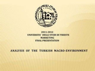 2011-2012
        UNIVERSITA’ DEGLI STUDI DI TRIESTE
                  MARKETING
              FINAL PRESENTATION



ANALYSIS OF THE TURKISH MACRO-ENVIRONMENT
 
