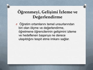 O Öğretim ortamlarını temel unsurlarından
biri olan ölçme ve değerlendirme,
öğretmene öğrencilerinin gelişimini izleme
ve hedeflenen başarıya ne derece
ulaşıldığını tespit etme imkanı sağlar.
Öğrenmeyi, Gelişimi İzleme ve
Değerlendirme
 