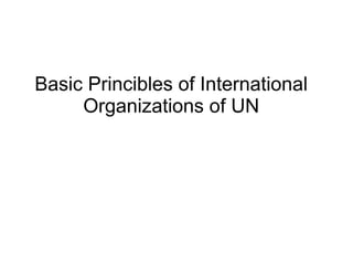 Basic Princibles of International
Organizations of UN

 