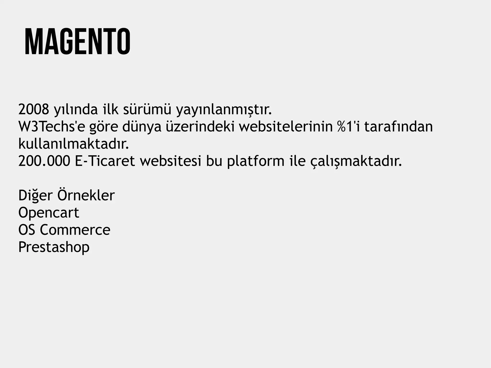 MAGENTO
2008 yılında ilk sürümü yayınlanmıştır.
W3Techs'e göre dünya üzerindeki websitelerinin %1'i tarafından
kullanılmaktadır.
200.000 E-Ticaret websitesi bu platform ile çalışmaktadır.
Diğer Örnekler
Opencart
OS Commerce
Prestashop
 
