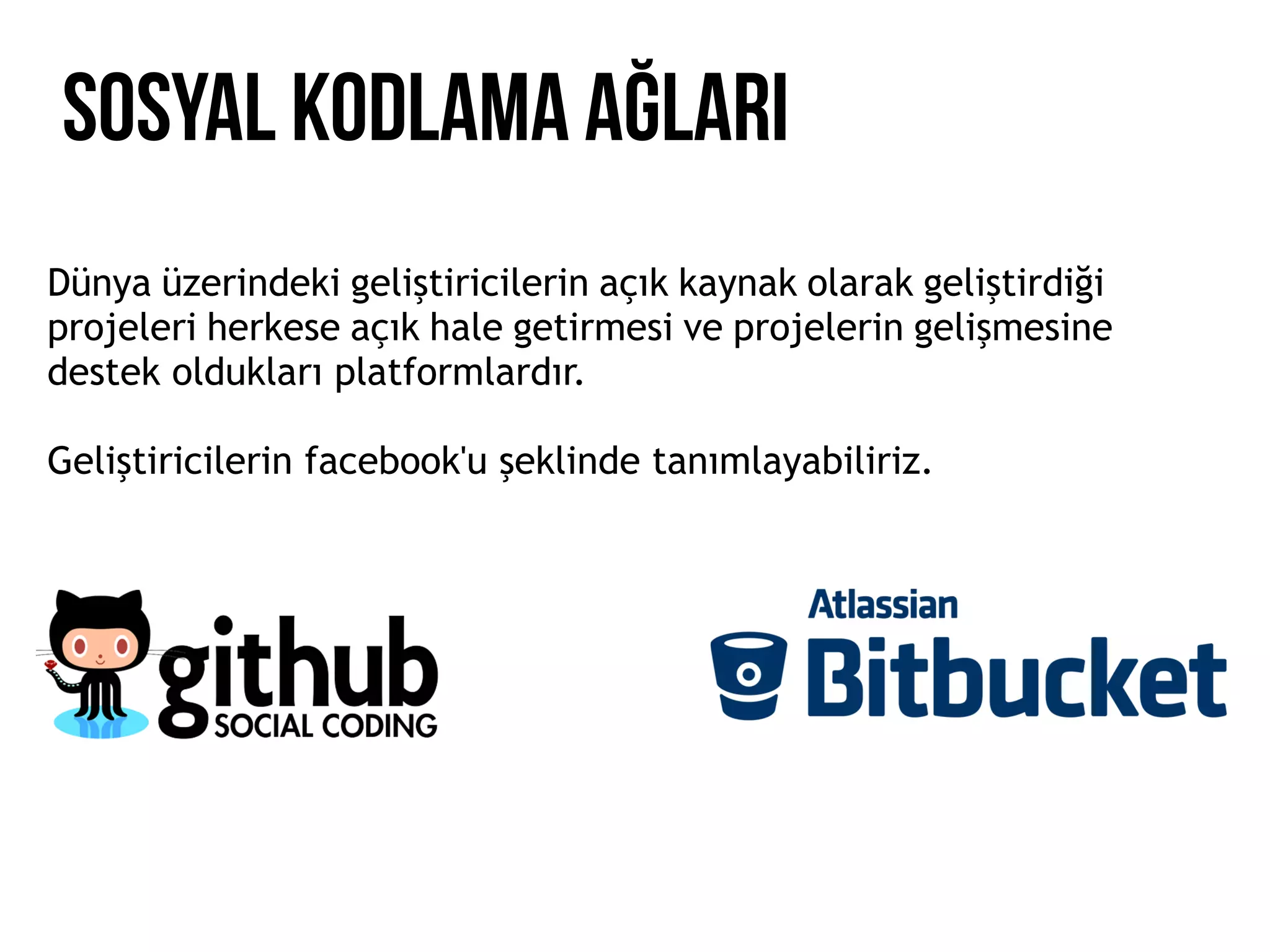 Sosyal kodlama ağları
Dünya üzerindeki geliştiricilerin açık kaynak olarak geliştirdiği
projeleri herkese açık hale getirmesi ve projelerin gelişmesine
destek oldukları platformlardır.
Geliştiricilerin facebook'u şeklinde tanımlayabiliriz.
 