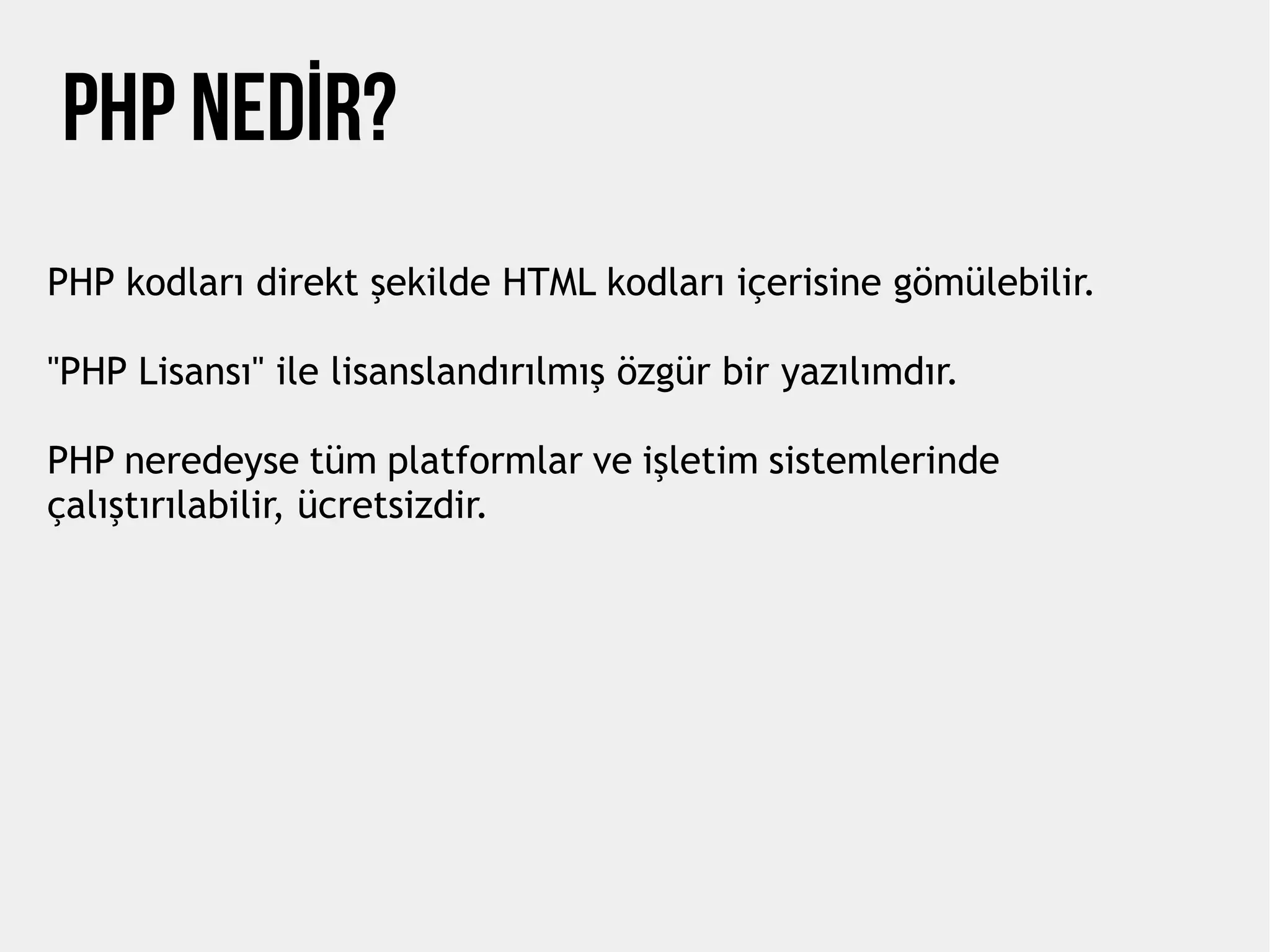 php nedİr?
PHP kodları direkt şekilde HTML kodları içerisine gömülebilir.
"PHP Lisansı" ile lisanslandırılmış özgür bir yazılımdır.
PHP neredeyse tüm platformlar ve işletim sistemlerinde
çalıştırılabilir, ücretsizdir.
 
