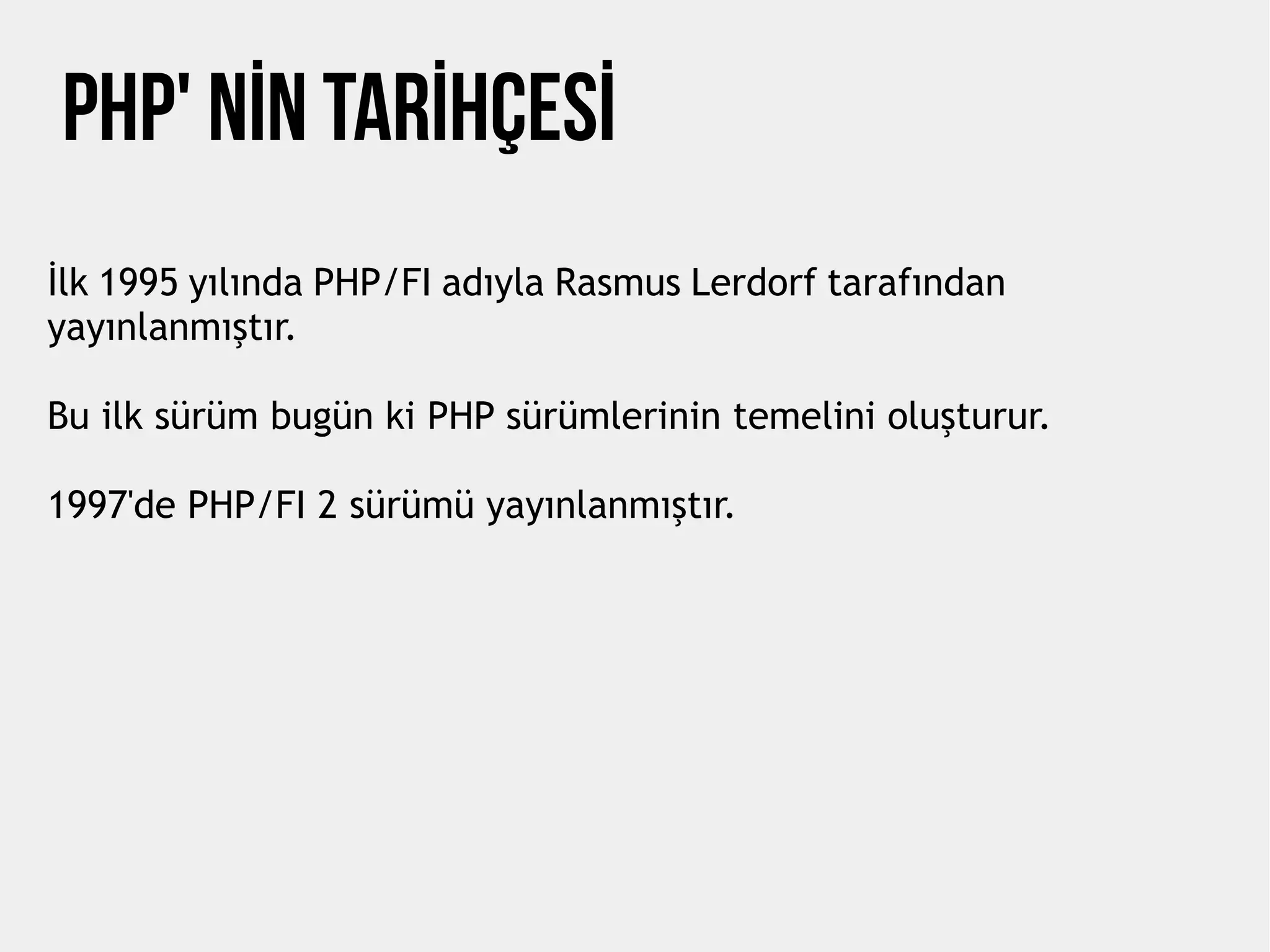 Php' NİN TARİHÇESİ
İlk 1995 yılında PHP/FI adıyla Rasmus Lerdorf tarafından
yayınlanmıştır.
Bu ilk sürüm bugün ki PHP sürümlerinin temelini oluşturur.
1997'de PHP/FI 2 sürümü yayınlanmıştır.
 
