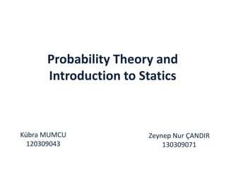 Probability Theory and 
Introduction to Statics 
Kübra MUMCU 
120309043 
Zeynep Nur ÇANDIR 
130309071 
 
