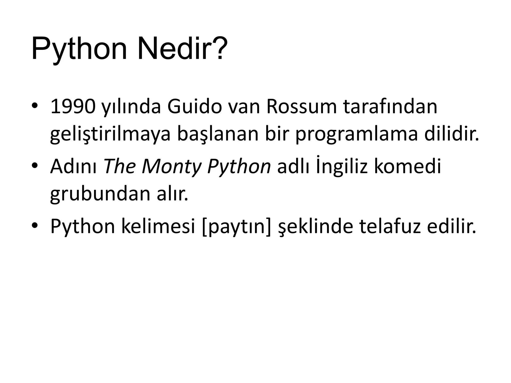 Python Nedir?
• 1990 yılında Guido van Rossum tarafından
geliştirilmaya başlanan bir programlama dilidir.
• Adını The Monty Python adlı İngiliz komedi
grubundan alır.
• Python kelimesi [paytın] şeklinde telafuz edilir.
 