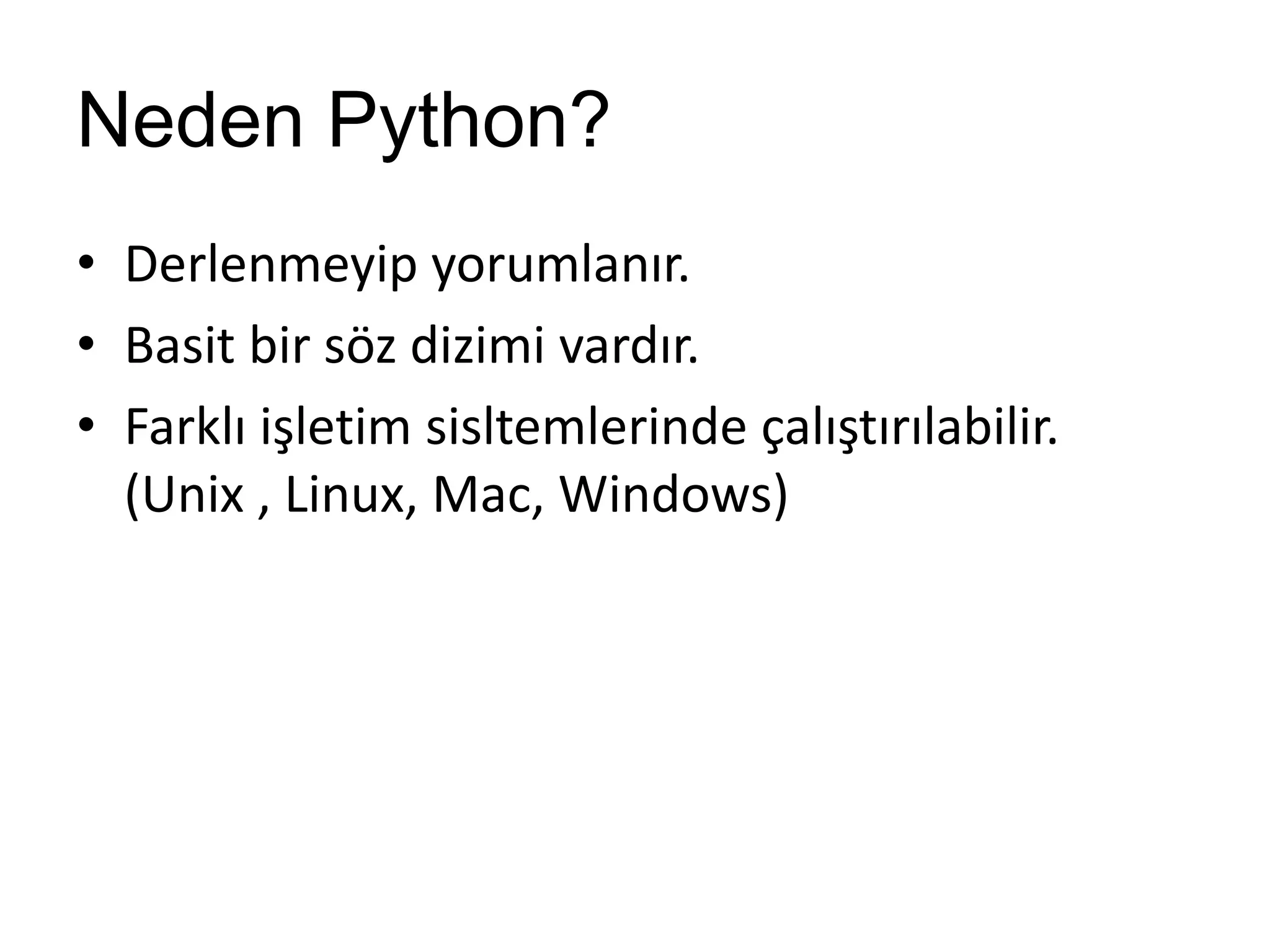Neden Python?
• Derlenmeyip yorumlanır.
• Basit bir söz dizimi vardır.
• Farklı işletim sisltemlerinde çalıştırılabilir.
(Unix , Linux, Mac, Windows)
 