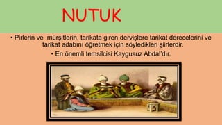 NUTUK
• Pirlerin ve mürşitlerin, tarikata giren dervişlere tarikat derecelerini ve
tarikat adabını öğretmek için söyledikleri şiirlerdir.
• En önemli temsilcisi Kaygusuz Abdal’dır.
 
