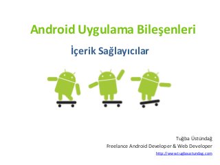 Android Uygulama Bileşenleri
İçerik Sağlayıcılar
Tuğba Üstündağ
Freelance Android Developer & Web Developer
http://www.tugbaustundag.com
 