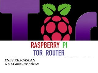 RASPBERRY PI
TOR ROUTER
ENES KILICASLAN
GTU-Computer Science
 