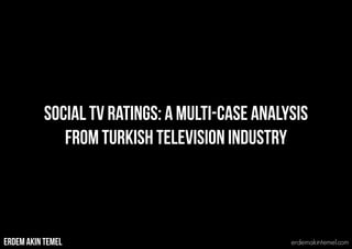Social TV Ratings: A Multi-Case Analysis
From Turkish Television Industry
ERDEM AKIN TEMEL erdemakintemel.com
 