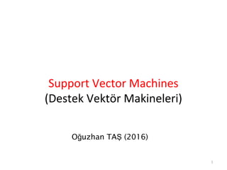 Support Vector Machines
(Destek Vektör Makineleri)
1
O uzhan TA (2016)ğ Ş
 