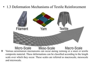 • 1.3 Deformation Mechanisms of Textile Reinforcement
 Various deformation mechanisms can occur during forming of a sheet of textile
composite material. These deformations can be classified according to the length
scale over which they occur. These scales are referred as macroscale, mesoscale
and microscale.
 
