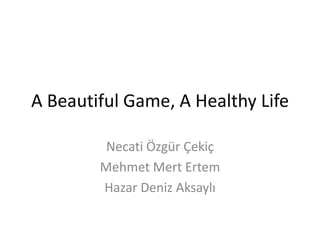 A Beautiful Game, A Healthy Life
Necati Özgür Çekiç
Mehmet Mert Ertem
Hazar Deniz Aksaylı
 